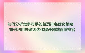 如何分析竞争对手的首页排名优化策略_如何利用关键词优化提升网站首页排名