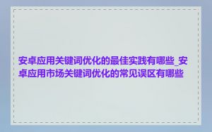 安卓应用关键词优化的最佳实践有哪些_安卓应用市场关键词优化的常见误区有哪些