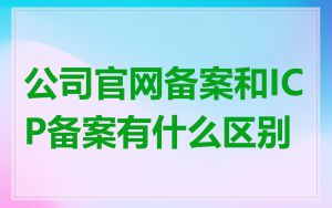 公司官网备案和ICP备案有什么区别