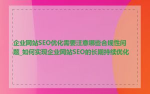 企业网站SEO优化需要注意哪些合规性问题_如何实现企业网站SEO的长期持续优化