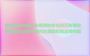 网站建设中图片和视频的优化技巧有哪些_网站建设过程中如何处理版权和法律问题