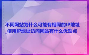 不同网站为什么可能有相同的IP地址_使用IP地址访问网站有什么优缺点