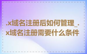 .x域名注册后如何管理_.x域名注册需要什么条件