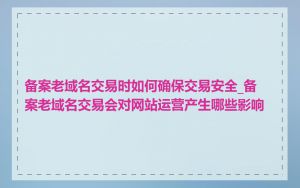 备案老域名交易时如何确保交易安全_备案老域名交易会对网站运营产生哪些影响
