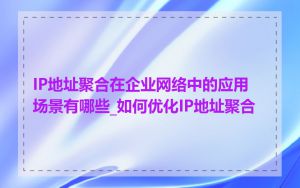 IP地址聚合在企业网络中的应用场景有哪些_如何优化IP地址聚合