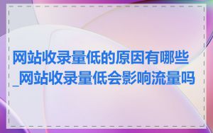 网站收录量低的原因有哪些_网站收录量低会影响流量吗