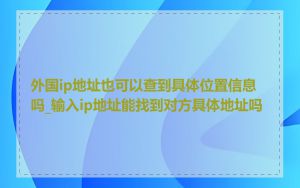 外国ip地址也可以查到具体位置信息吗_输入ip地址能找到对方具体地址吗