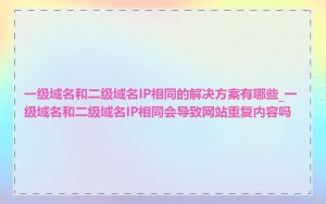一级域名和二级域名IP相同的解决方案有哪些_一级域名和二级域名IP相同会导致网站重复内容吗