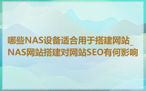 哪些NAS设备适合用于搭建网站_NAS网站搭建对网站SEO有何影响