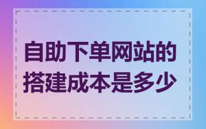 自助下单网站的搭建成本是多少