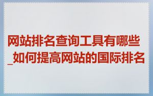 网站排名查询工具有哪些_如何提高网站的国际排名