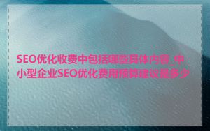 SEO优化收费中包括哪些具体内容_中小型企业SEO优化费用预算建议是多少