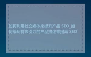 如何利用社交媒体来提升产品 SEO_如何编写有吸引力的产品描述来提高 SEO