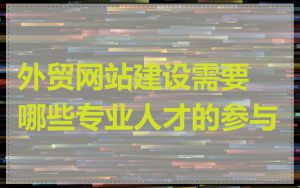 外贸网站建设需要哪些专业人才的参与