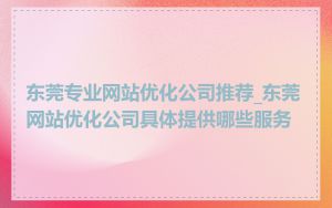 东莞专业网站优化公司推荐_东莞网站优化公司具体提供哪些服务