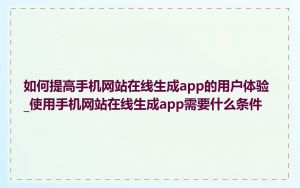 如何提高手机网站在线生成app的用户体验_使用手机网站在线生成app需要什么条件