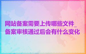 网站备案需要上传哪些文件_备案审核通过后会有什么变化
