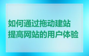 如何通过拖动建站提高网站的用户体验