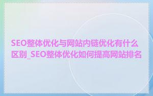 SEO整体优化与网站内链优化有什么区别_SEO整体优化如何提高网站排名
