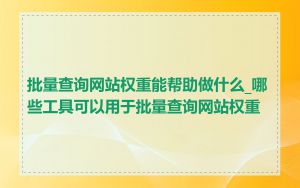 批量查询网站权重能帮助做什么_哪些工具可以用于批量查询网站权重