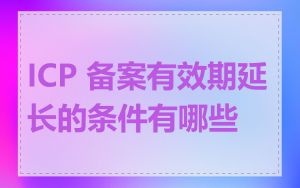 ICP 备案有效期延长的条件有哪些