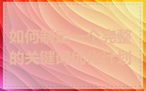 如何制定一个完整的关键词优化计划