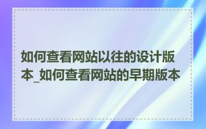 如何查看网站以往的设计版本_如何查看网站的早期版本