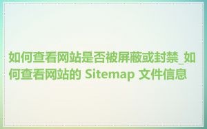 如何查看网站是否被屏蔽或封禁_如何查看网站的 Sitemap 文件信息