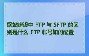 网站建设中 FTP 与 SFTP 的区别是什么_FTP 帐号如何配置