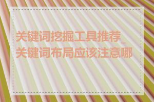 关键词挖掘工具推荐_关键词布局应该注意哪些