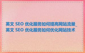英文 SEO 优化服务如何提高网站流量_英文 SEO 优化服务如何优化网站技术