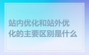 站内优化和站外优化的主要区别是什么