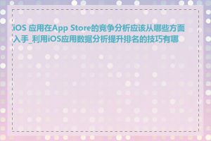 iOS 应用在App Store的竞争分析应该从哪些方面入手_利用iOS应用数据分析提升排名的技巧有哪些