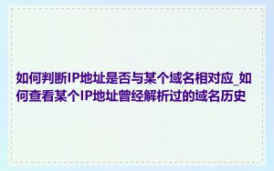 如何判断IP地址是否与某个域名相对应_如何查看某个IP地址曾经解析过的域名历史