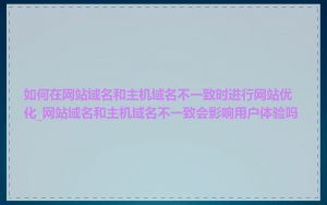 如何在网站域名和主机域名不一致时进行网站优化_网站域名和主机域名不一致会影响用户体验吗