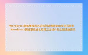 Wordpress网站更换域名后如何处理网站的多语言版本_Wordpress网站更换域名后第三方插件和主题还能用吗