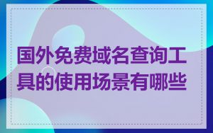 国外免费域名查询工具的使用场景有哪些
