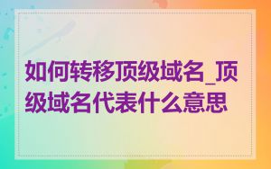 如何转移顶级域名_顶级域名代表什么意思
