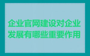 企业官网建设对企业发展有哪些重要作用