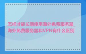 怎样才能长期使用海外免费服务器_海外免费服务器和VPN有什么区别