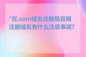 "在.com域名注册局官网注册域名有什么注意事项?"