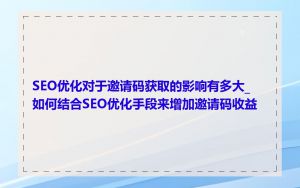 SEO优化对于邀请码获取的影响有多大_如何结合SEO优化手段来增加邀请码收益
