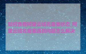 如何查看阿里云域名备案状态_阿里云域名备案遇到问题怎么解决