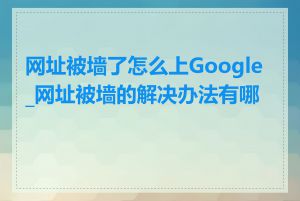 网址被墙了怎么上Google_网址被墙的解决办法有哪些
