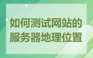 如何测试网站的服务器地理位置