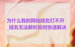为什么我的网站域名打不开_域名无法解析如何快速解决
