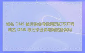 域名 DNS 被污染会导致网页打不开吗_域名 DNS 被污染会影响网站备案吗