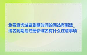 免费查询域名到期时间的网站有哪些_域名到期后注册新域名有什么注意事项