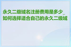 永久二级域名注册费用是多少_如何选择适合自己的永久二级域名