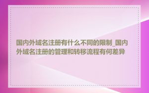 国内外域名注册有什么不同的限制_国内外域名注册的管理和转移流程有何差异